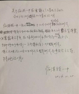 　　冯校长出示了一份手写的情况说明：临淇镇一中八年级于12月19日上午在操场组织测试，当天上午虽有薄雾，但雾霾并不严重，在接到林州市教体局的通知后立即取消了一切测试。有人反映说12月20日上午还在测试，与事实完全不符。特此说明。“为什么有学生说19日下午也考试了？”记者追问，并说出了考试的科目。冯校长尴尬地笑笑：“组织都组织了，就考完吧。”据冯校长介绍，当时并没有这么多学生在操场考试，有一部分学生在教室考的，在操场上考试的只有480多名学生。到底是什么样的考试如此急迫，让学生顶着雾霾也要进行？冯校长说，学生课讲完了，这次考试是一个摸底测验考试，也没有那么急迫。